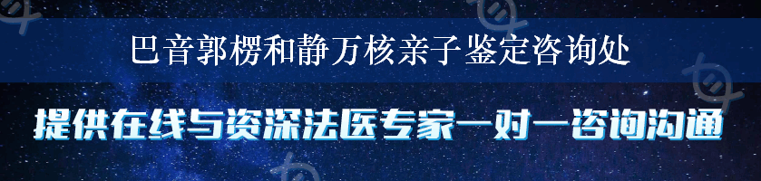 巴音郭楞和静万核亲子鉴定咨询处